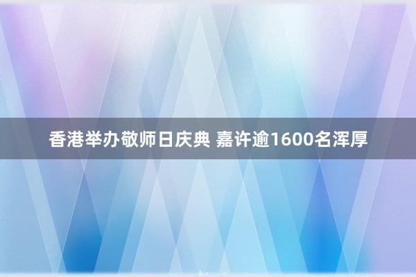 香港举办敬师日庆典 嘉许逾1600名浑厚