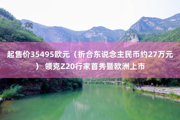 起售价35495欧元（折合东说念主民币约27万元） 领克Z20行家首秀暨欧洲上市