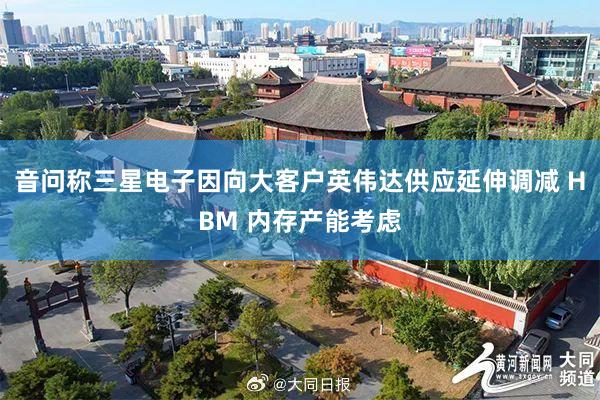 音问称三星电子因向大客户英伟达供应延伸调减 HBM 内存产能考虑