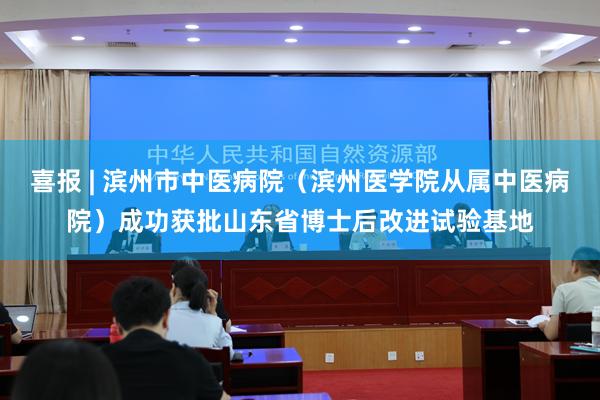 喜报 | 滨州市中医病院(滨州医学院从属中医病院)成功获批山东省博士后改进试验基地
