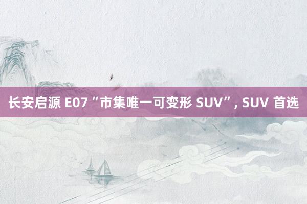 长安启源 E07“市集唯一可变形 SUV”, SUV 首选