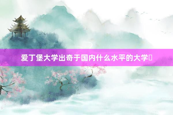 爱丁堡大学出奇于国内什么水平的大学❓