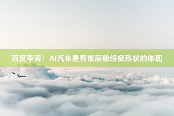 百度李涛：AI汽车是智能座舱终极形状的体现