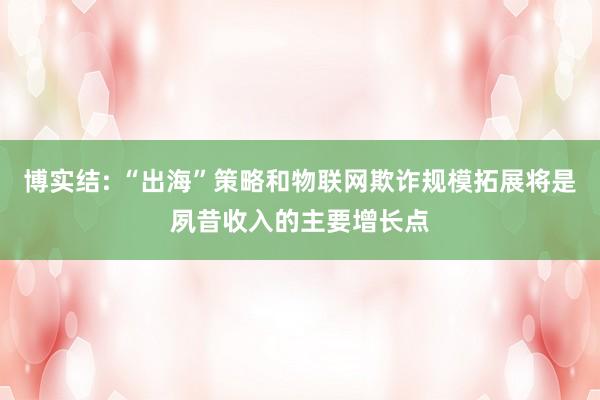 博实结: “出海”策略和物联网欺诈规模拓展将是夙昔收入的主要增长点