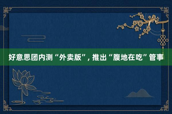 好意思团内测“外卖版”, 推出“腹地在吃”管事