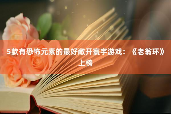 5款有恐怖元素的最好敞开寰宇游戏：《老翁环》上榜
