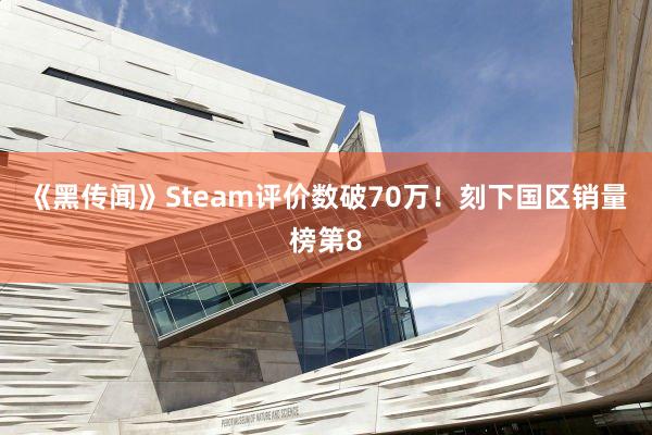 《黑传闻》Steam评价数破70万！刻下国区销量榜第8
