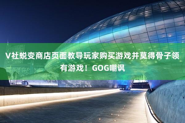 V社蜕变商店页面教导玩家购买游戏并莫得骨子领有游戏！GOG嘲讽