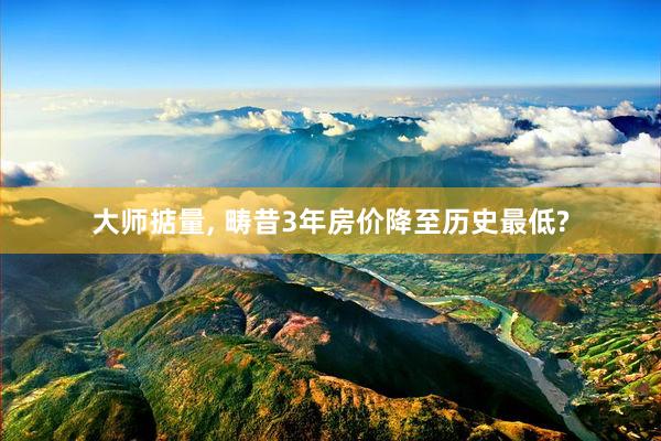 大师掂量, 畴昔3年房价降至历史最低?