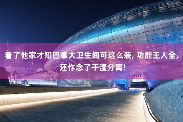 看了他家才知巴掌大卫生间可这么装, 功能王人全, 还作念了干湿分离!