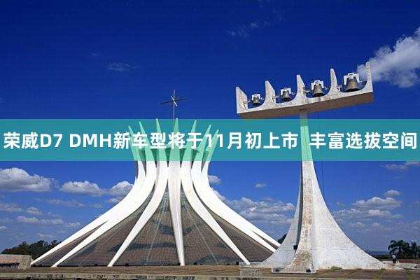 荣威D7 DMH新车型将于11月初上市  丰富选拔空间